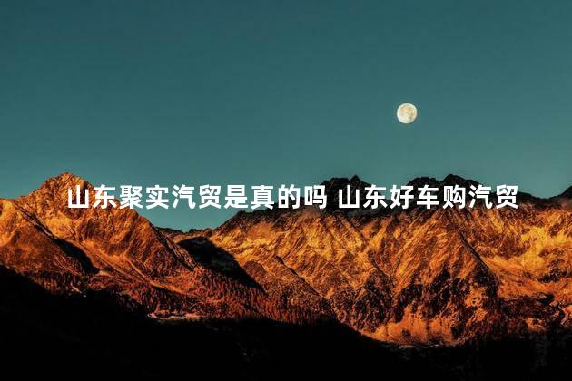 山东聚实汽贸是真的吗 山东好车购汽贸有限公司电话